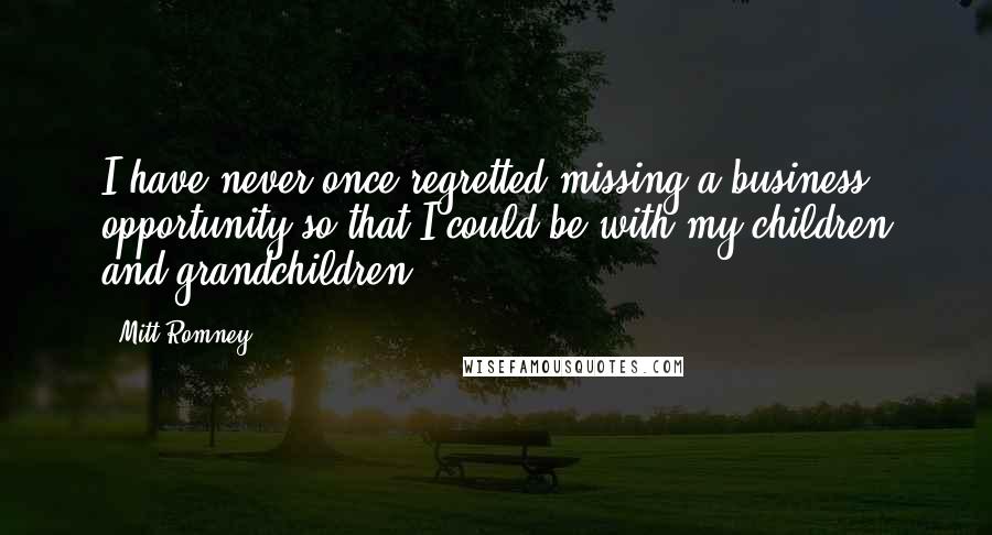 Mitt Romney Quotes: I have never once regretted missing a business opportunity so that I could be with my children and grandchildren.