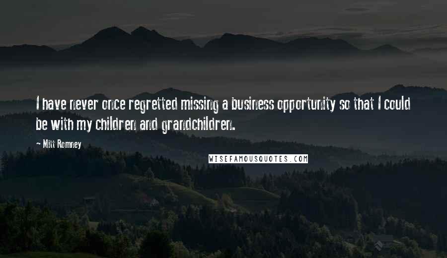 Mitt Romney Quotes: I have never once regretted missing a business opportunity so that I could be with my children and grandchildren.