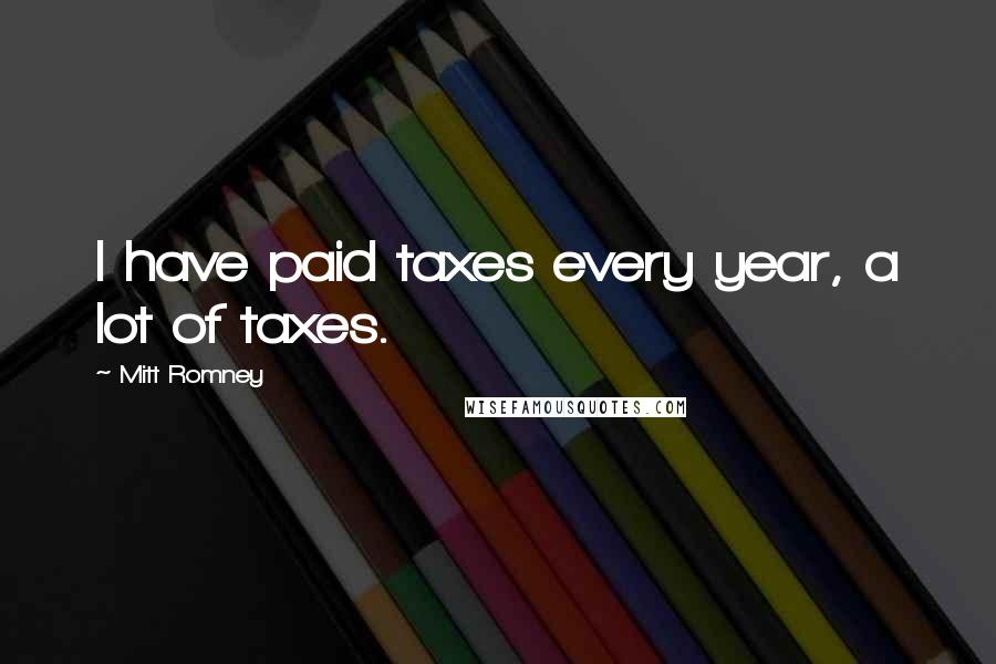Mitt Romney Quotes: I have paid taxes every year, a lot of taxes.