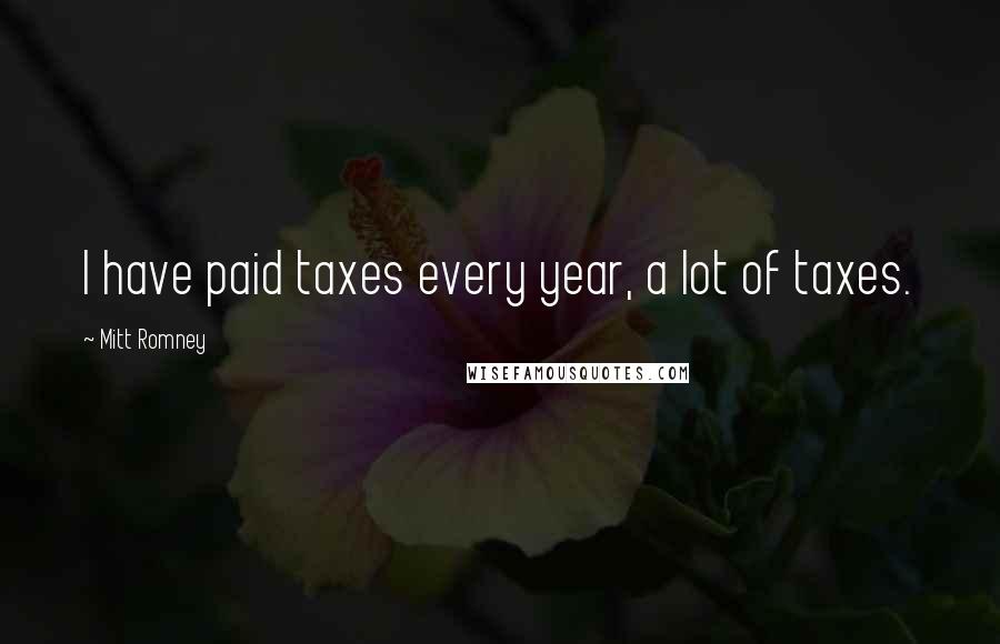 Mitt Romney Quotes: I have paid taxes every year, a lot of taxes.