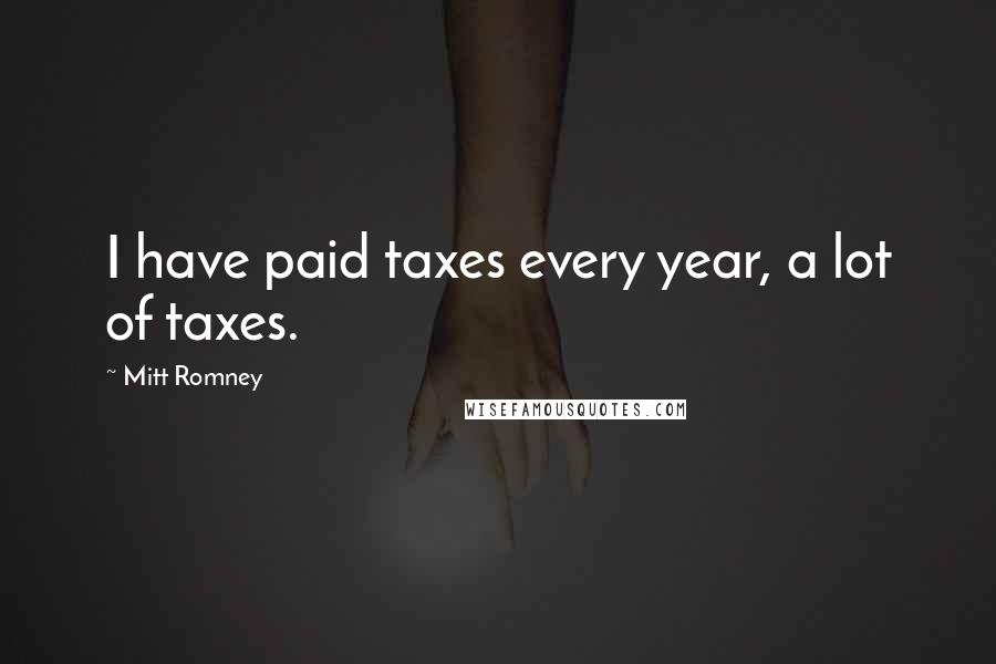 Mitt Romney Quotes: I have paid taxes every year, a lot of taxes.