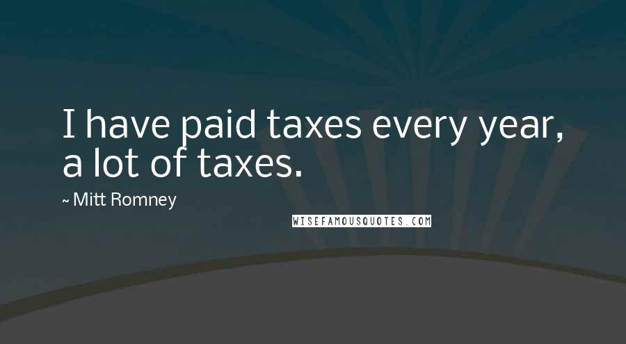 Mitt Romney Quotes: I have paid taxes every year, a lot of taxes.