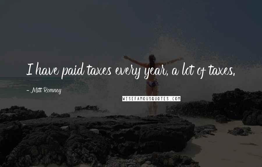 Mitt Romney Quotes: I have paid taxes every year, a lot of taxes.
