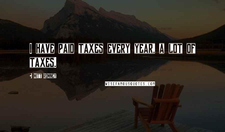 Mitt Romney Quotes: I have paid taxes every year, a lot of taxes.