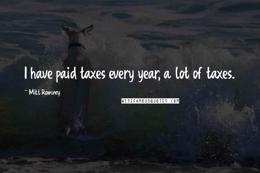 Mitt Romney Quotes: I have paid taxes every year, a lot of taxes.