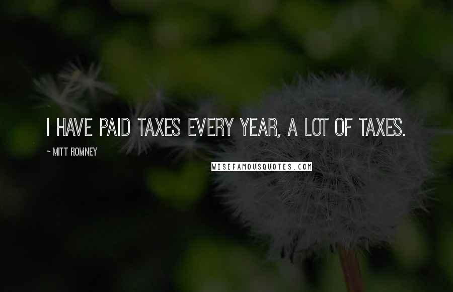 Mitt Romney Quotes: I have paid taxes every year, a lot of taxes.