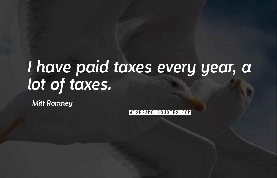 Mitt Romney Quotes: I have paid taxes every year, a lot of taxes.