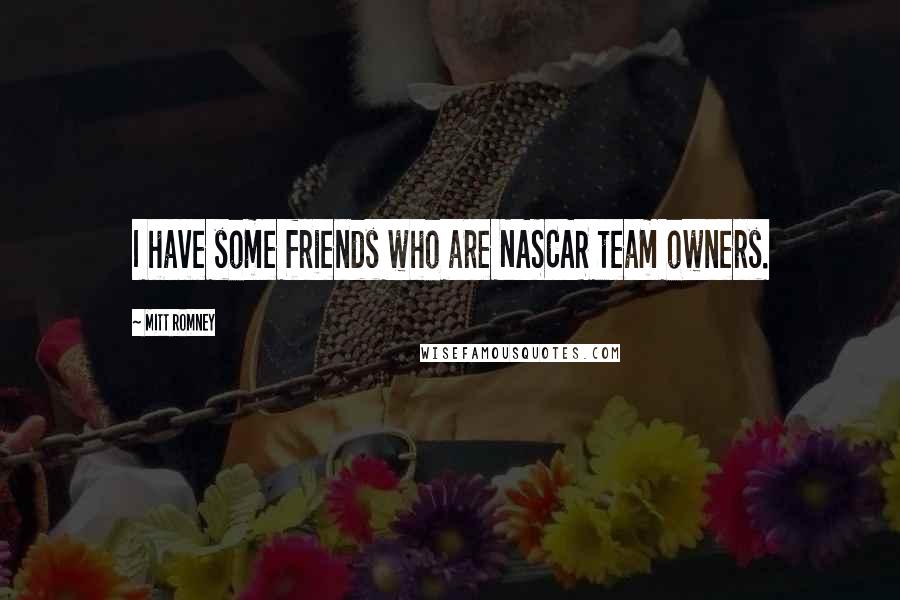 Mitt Romney Quotes: I have some friends who are NASCAR team owners.
