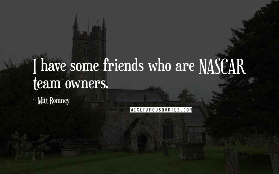Mitt Romney Quotes: I have some friends who are NASCAR team owners.