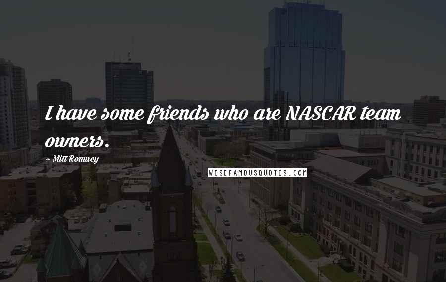 Mitt Romney Quotes: I have some friends who are NASCAR team owners.