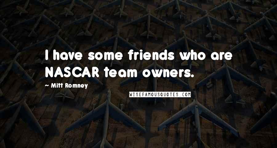 Mitt Romney Quotes: I have some friends who are NASCAR team owners.