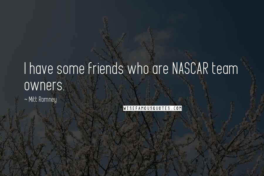 Mitt Romney Quotes: I have some friends who are NASCAR team owners.