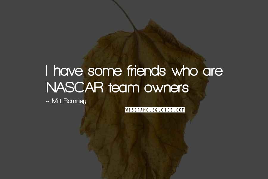 Mitt Romney Quotes: I have some friends who are NASCAR team owners.
