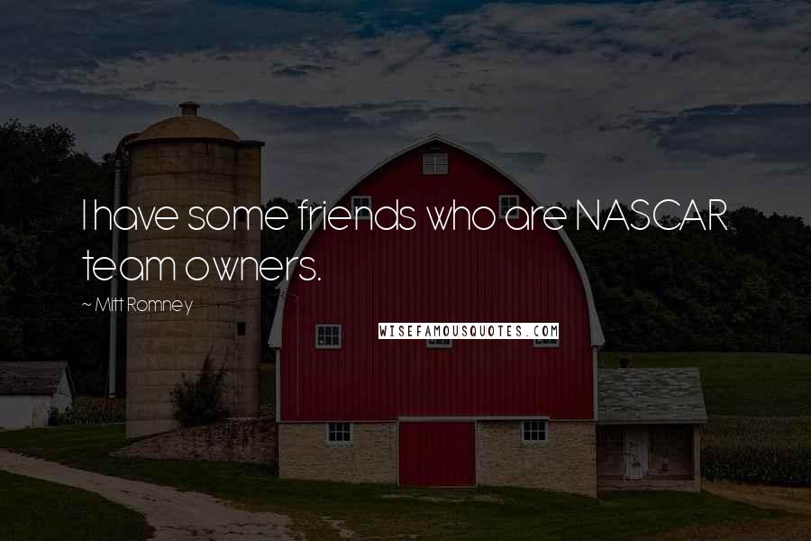 Mitt Romney Quotes: I have some friends who are NASCAR team owners.
