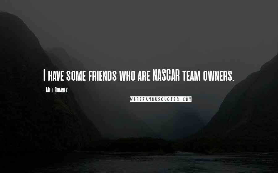 Mitt Romney Quotes: I have some friends who are NASCAR team owners.