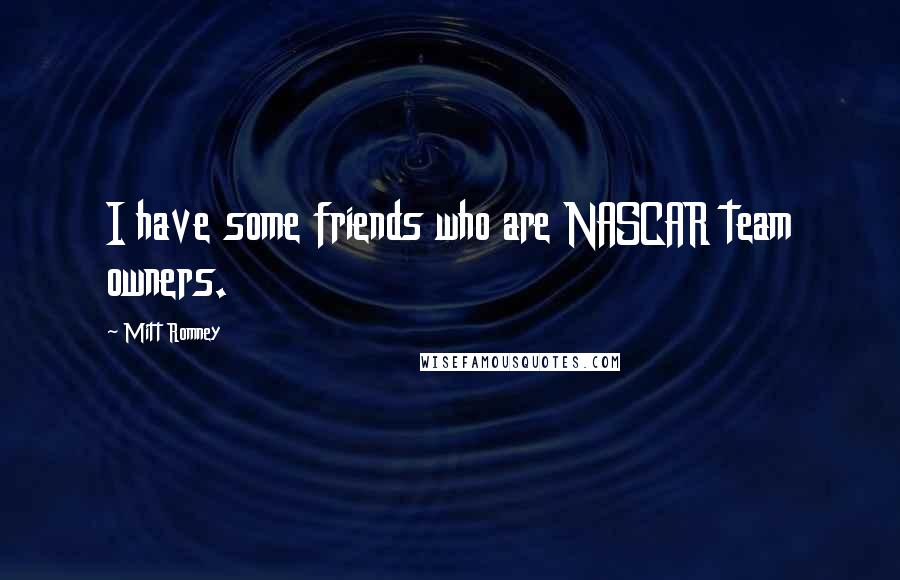 Mitt Romney Quotes: I have some friends who are NASCAR team owners.