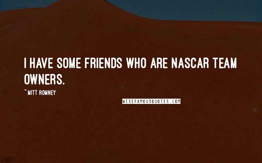 Mitt Romney Quotes: I have some friends who are NASCAR team owners.