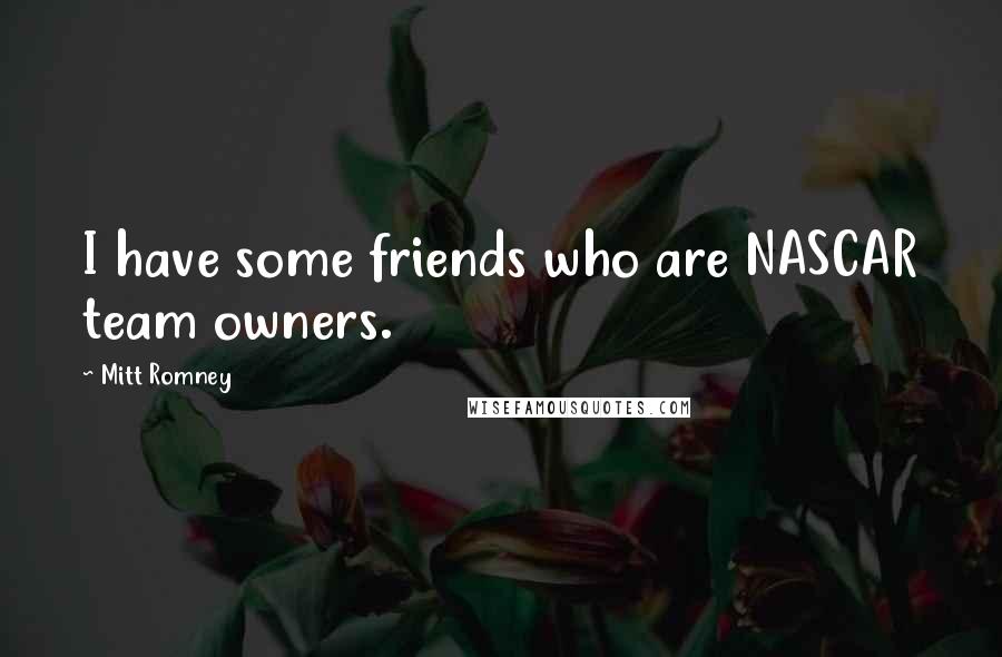 Mitt Romney Quotes: I have some friends who are NASCAR team owners.