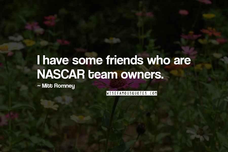 Mitt Romney Quotes: I have some friends who are NASCAR team owners.