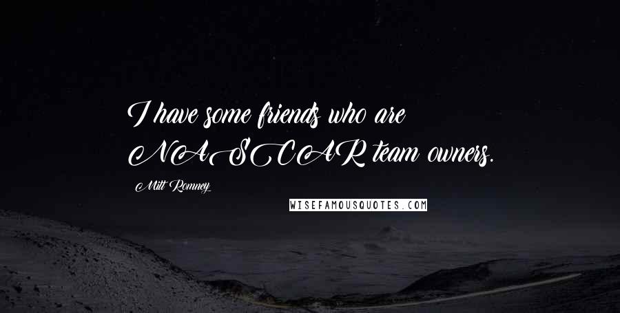 Mitt Romney Quotes: I have some friends who are NASCAR team owners.
