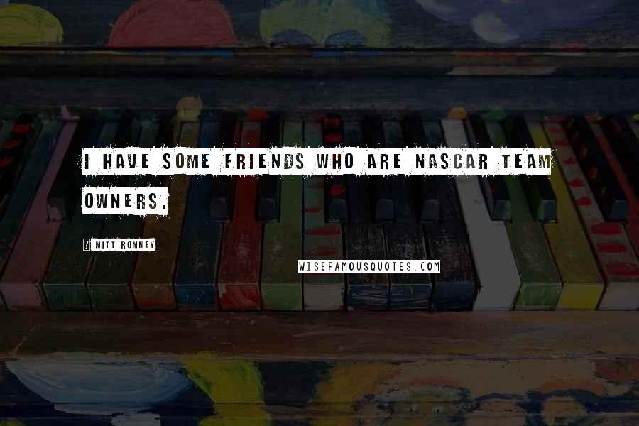 Mitt Romney Quotes: I have some friends who are NASCAR team owners.