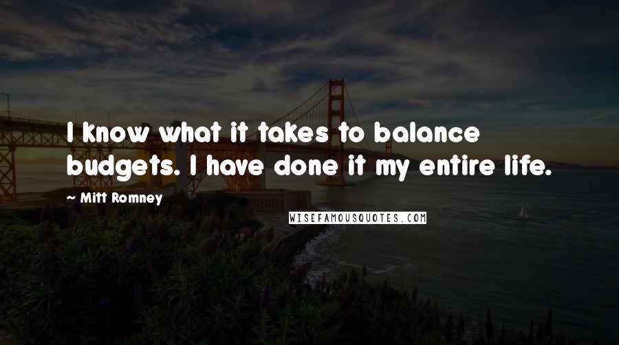 Mitt Romney Quotes: I know what it takes to balance budgets. I have done it my entire life.