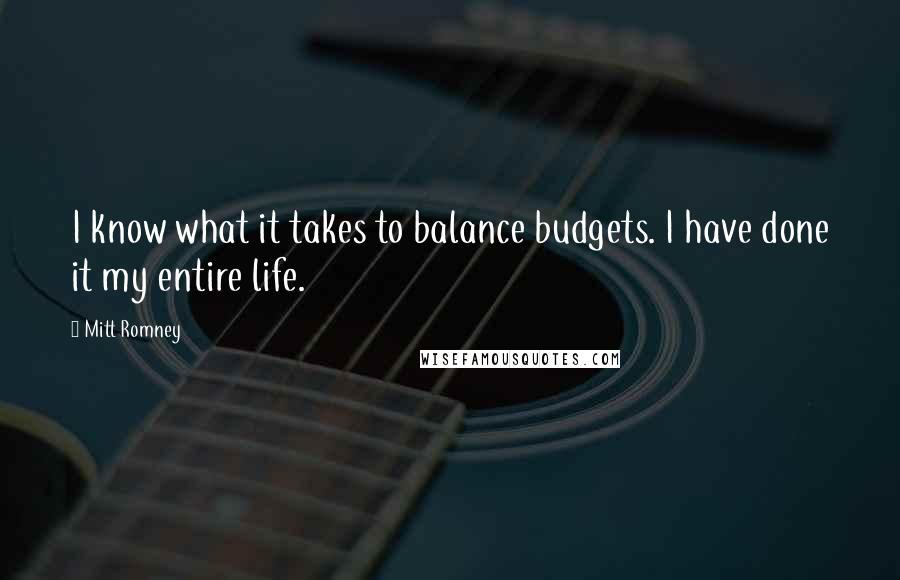 Mitt Romney Quotes: I know what it takes to balance budgets. I have done it my entire life.