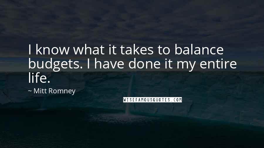 Mitt Romney Quotes: I know what it takes to balance budgets. I have done it my entire life.