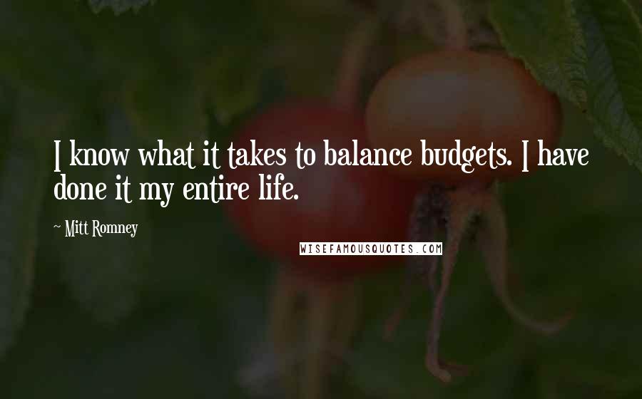 Mitt Romney Quotes: I know what it takes to balance budgets. I have done it my entire life.