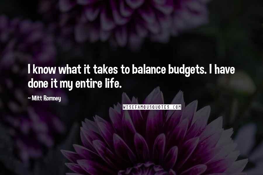 Mitt Romney Quotes: I know what it takes to balance budgets. I have done it my entire life.