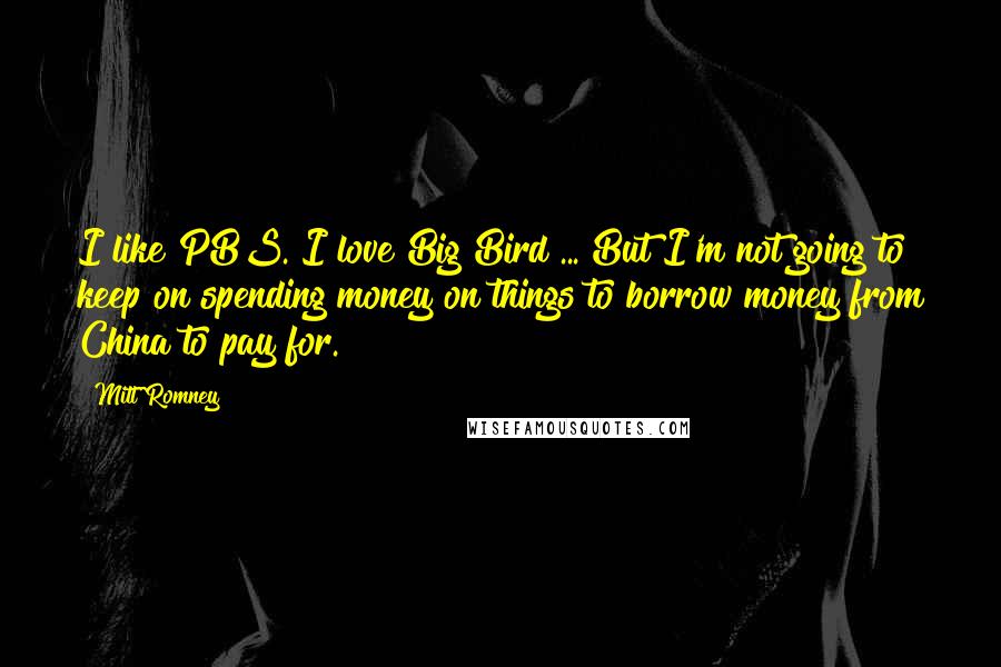 Mitt Romney Quotes: I like PBS. I love Big Bird ... But I'm not going to keep on spending money on things to borrow money from China to pay for.
