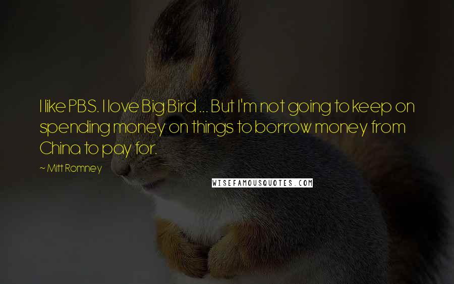 Mitt Romney Quotes: I like PBS. I love Big Bird ... But I'm not going to keep on spending money on things to borrow money from China to pay for.