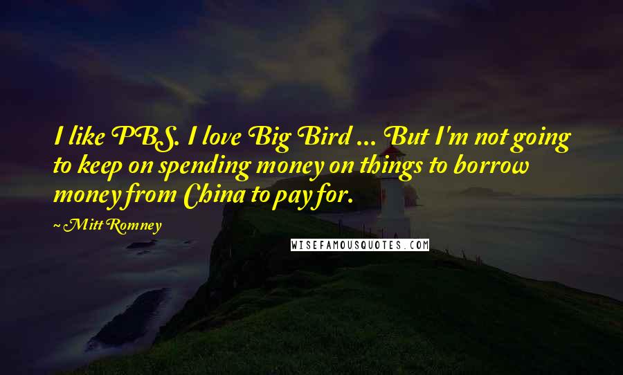 Mitt Romney Quotes: I like PBS. I love Big Bird ... But I'm not going to keep on spending money on things to borrow money from China to pay for.