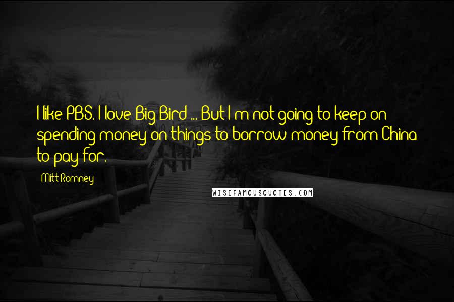 Mitt Romney Quotes: I like PBS. I love Big Bird ... But I'm not going to keep on spending money on things to borrow money from China to pay for.