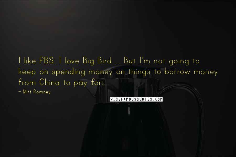 Mitt Romney Quotes: I like PBS. I love Big Bird ... But I'm not going to keep on spending money on things to borrow money from China to pay for.