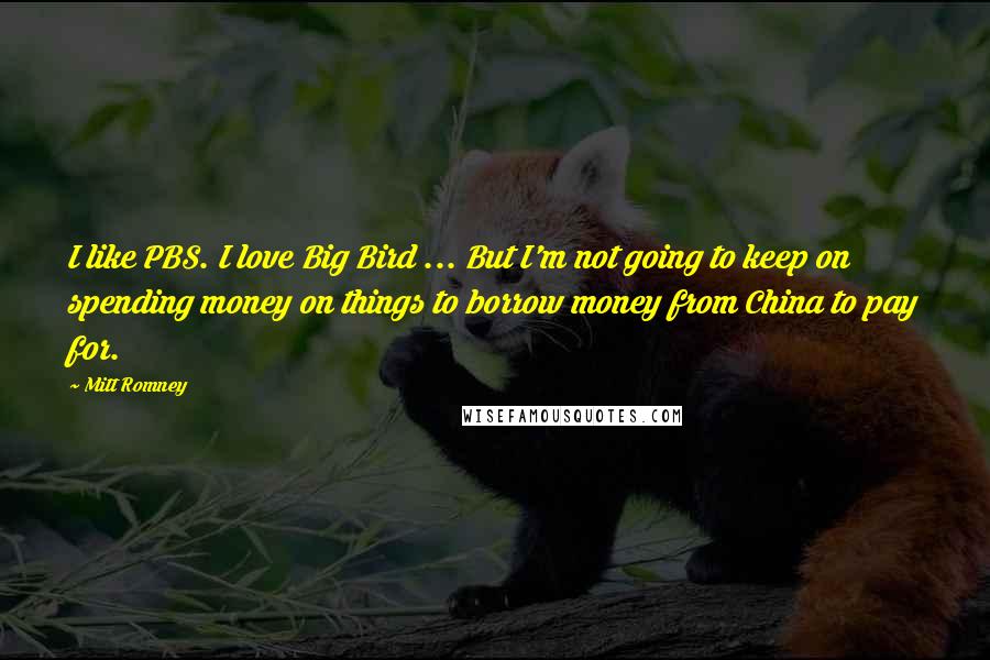 Mitt Romney Quotes: I like PBS. I love Big Bird ... But I'm not going to keep on spending money on things to borrow money from China to pay for.