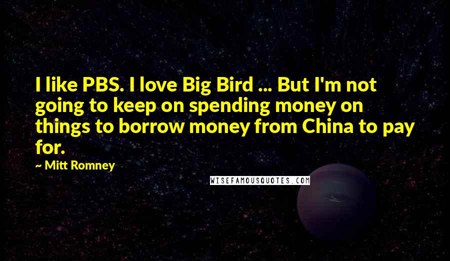 Mitt Romney Quotes: I like PBS. I love Big Bird ... But I'm not going to keep on spending money on things to borrow money from China to pay for.