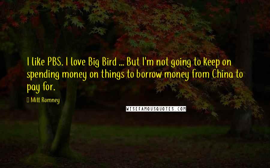 Mitt Romney Quotes: I like PBS. I love Big Bird ... But I'm not going to keep on spending money on things to borrow money from China to pay for.