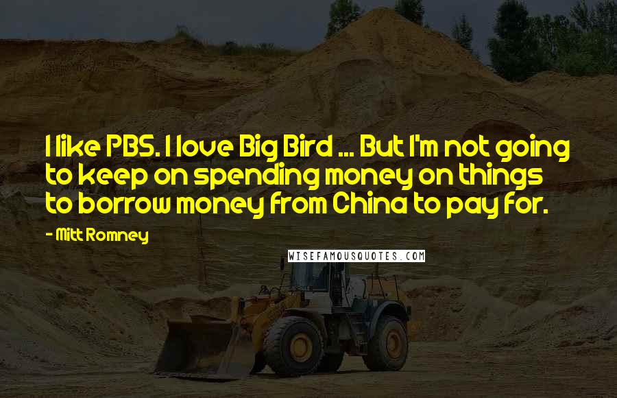 Mitt Romney Quotes: I like PBS. I love Big Bird ... But I'm not going to keep on spending money on things to borrow money from China to pay for.
