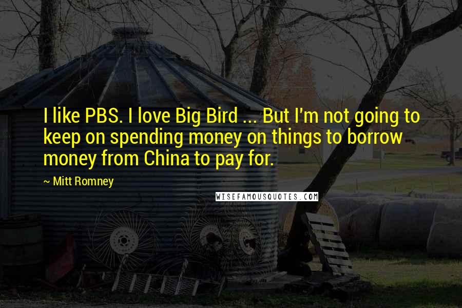 Mitt Romney Quotes: I like PBS. I love Big Bird ... But I'm not going to keep on spending money on things to borrow money from China to pay for.