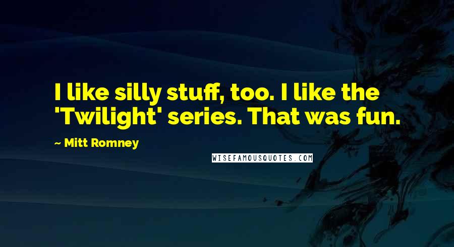 Mitt Romney Quotes: I like silly stuff, too. I like the 'Twilight' series. That was fun.