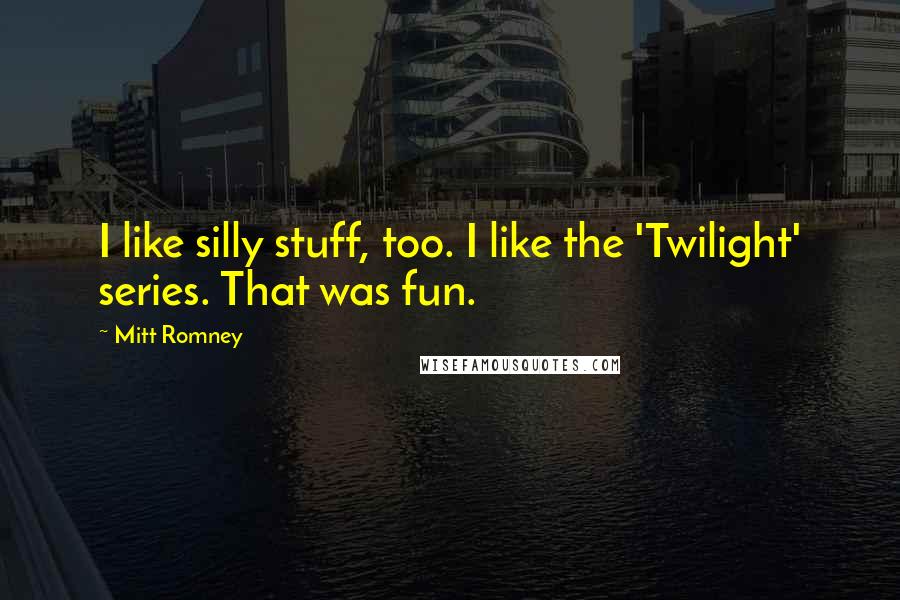 Mitt Romney Quotes: I like silly stuff, too. I like the 'Twilight' series. That was fun.