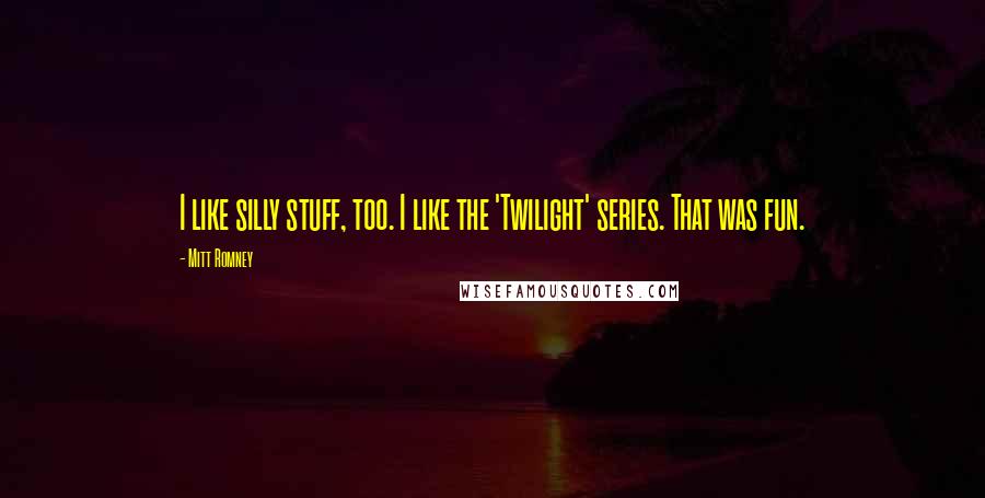 Mitt Romney Quotes: I like silly stuff, too. I like the 'Twilight' series. That was fun.