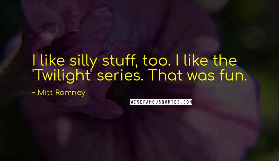 Mitt Romney Quotes: I like silly stuff, too. I like the 'Twilight' series. That was fun.