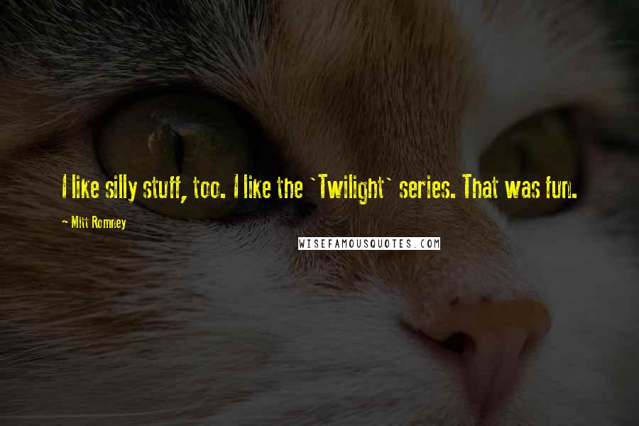 Mitt Romney Quotes: I like silly stuff, too. I like the 'Twilight' series. That was fun.