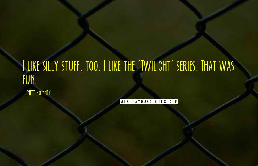 Mitt Romney Quotes: I like silly stuff, too. I like the 'Twilight' series. That was fun.