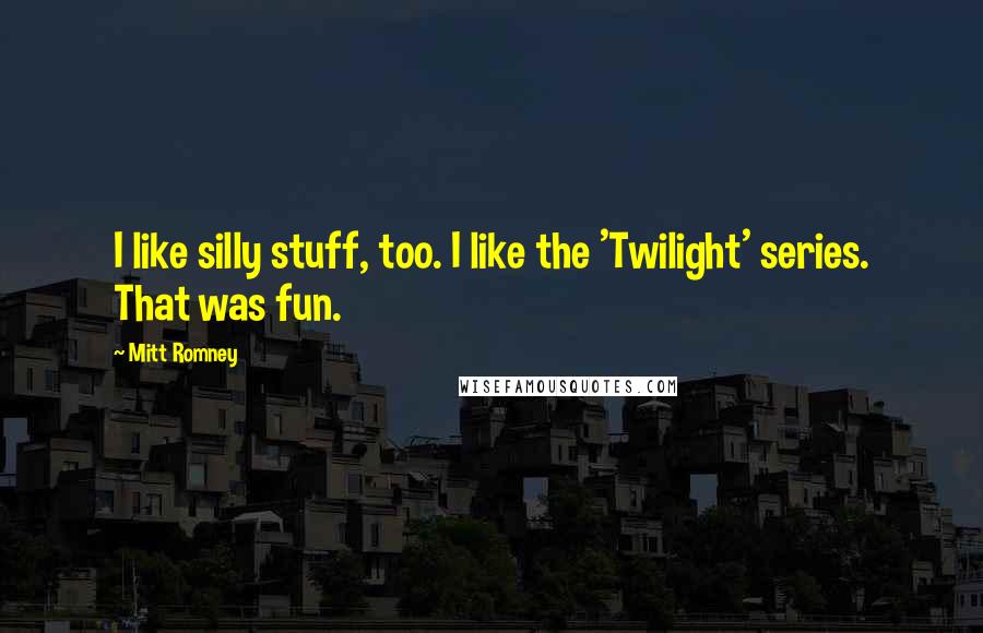 Mitt Romney Quotes: I like silly stuff, too. I like the 'Twilight' series. That was fun.