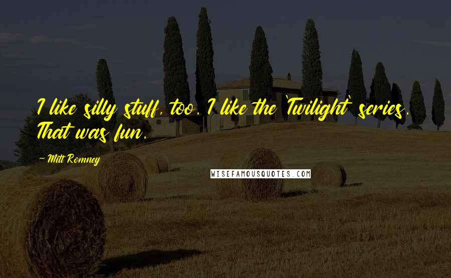 Mitt Romney Quotes: I like silly stuff, too. I like the 'Twilight' series. That was fun.