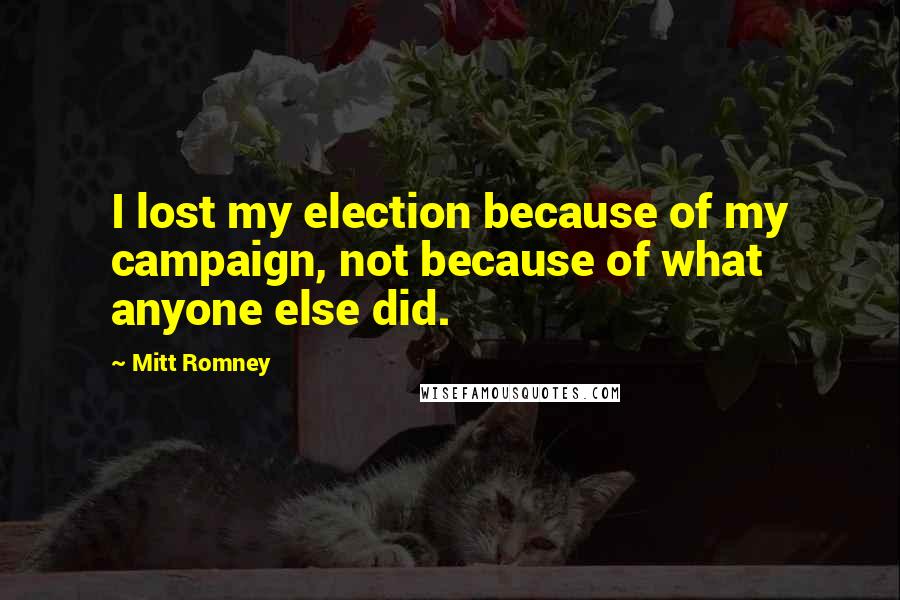 Mitt Romney Quotes: I lost my election because of my campaign, not because of what anyone else did.