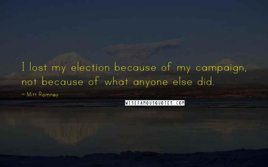 Mitt Romney Quotes: I lost my election because of my campaign, not because of what anyone else did.